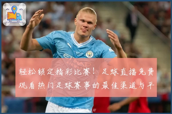 轻松锁定精彩比赛！足球直播免费观看热门足球赛事的最佳渠道与平台推荐