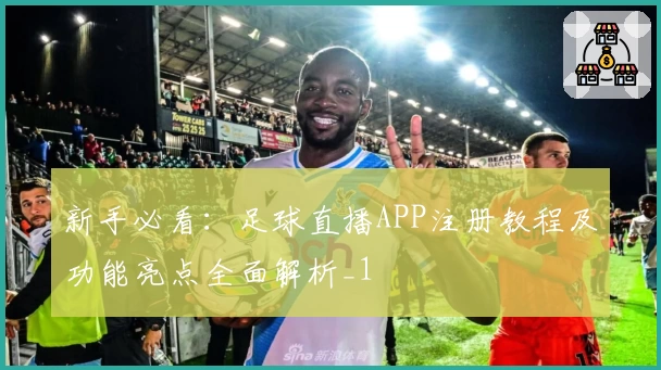 新手必看：足球直播APP注册教程及功能亮点全面解析_1