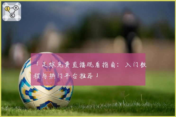 「足球免费直播观看指南：入门教程与热门平台推荐」