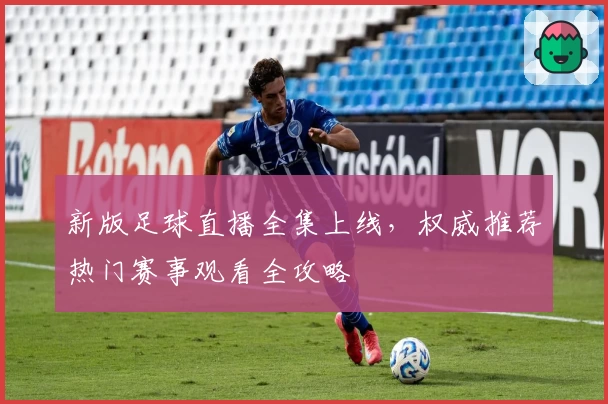 新版足球直播全集上线，权威推荐热门赛事观看全攻略