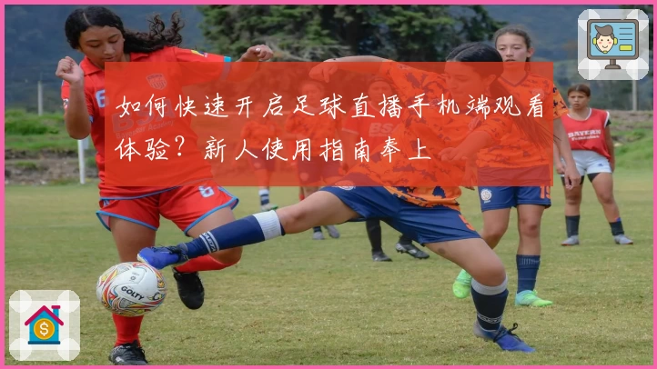 如何快速开启足球直播手机端观看体验？新人使用指南奉上