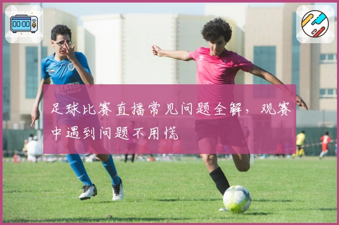 足球比赛直播常见问题全解，观赛中遇到问题不用慌