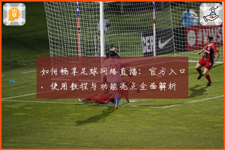 如何畅享足球网络直播：官方入口、使用教程与功能亮点全面解析