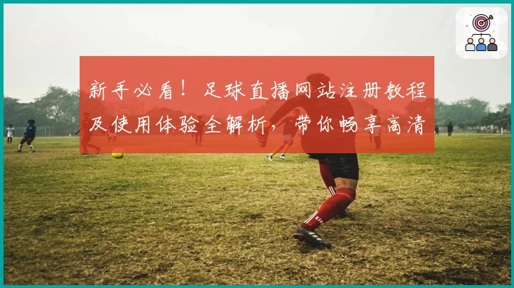 新手必看！足球直播网站注册教程及使用体验全解析，带你畅享高清赛事无卡顿