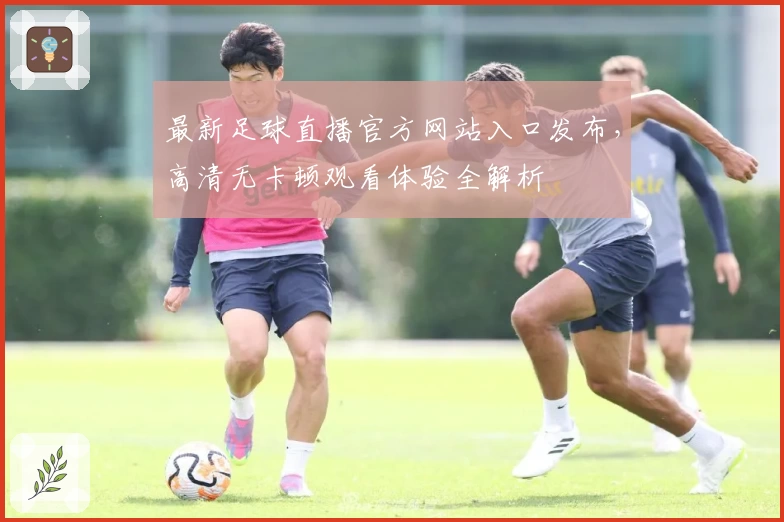 最新足球直播官方网站入口发布，高清无卡顿观看体验全解析