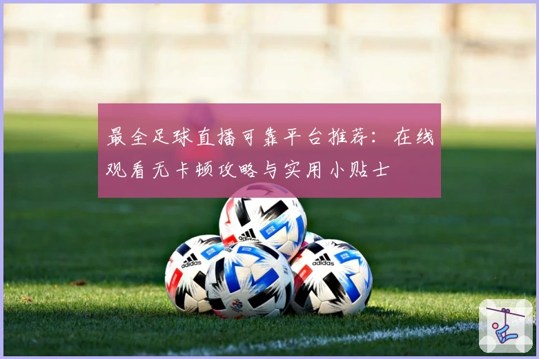最全足球直播可靠平台推荐：在线观看无卡顿攻略与实用小贴士