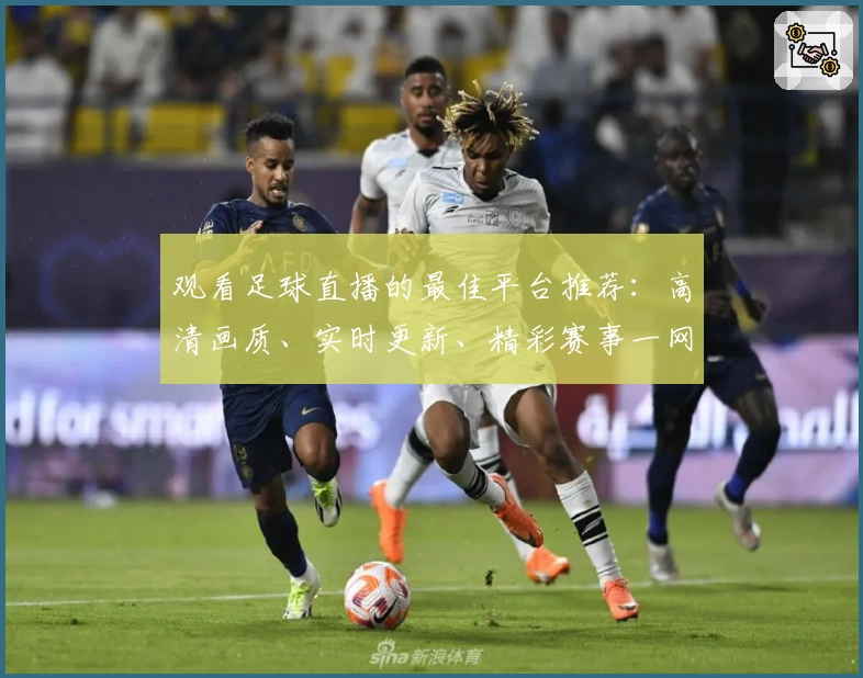 观看足球直播的最佳平台推荐：高清画质、实时更新、精彩赛事一网打尽