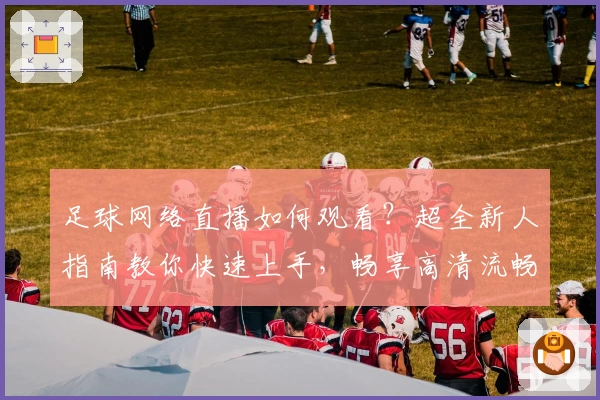 足球网络直播如何观看？超全新人指南教你快速上手，畅享高清流畅赛事体验