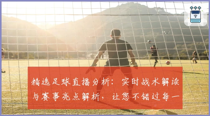 精选足球直播分析：实时战术解读与赛事亮点解析，让您不错过每一个进球
