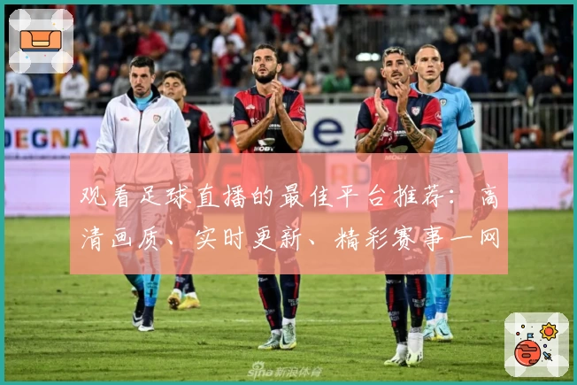 观看足球直播的最佳平台推荐：高清画质、实时更新、精彩赛事一网打尽