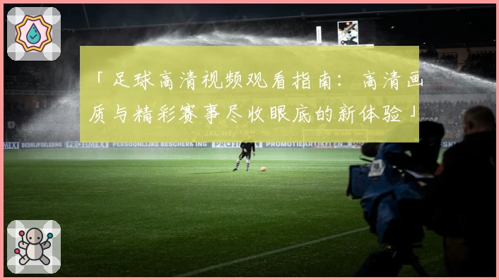 「足球高清视频观看指南：高清画质与精彩赛事尽收眼底的新体验」
