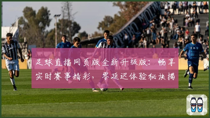 足球直播网页版全新升级版：畅享实时赛事精彩，零延迟体验秘诀揭秘