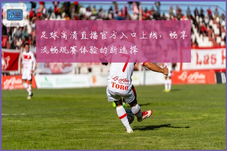 足球高清直播官方入口上线，畅享流畅观赛体验的新选择