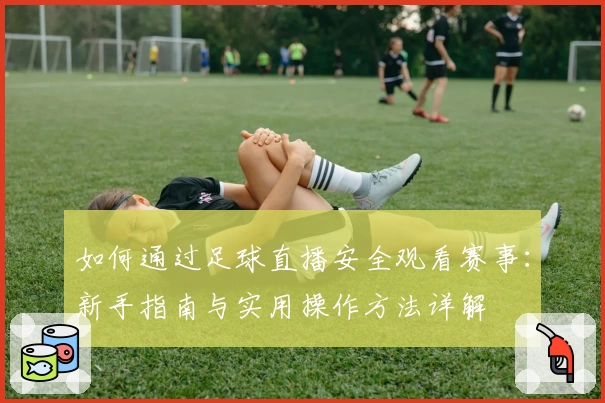 如何通过足球直播安全观看赛事：新手指南与实用操作方法详解