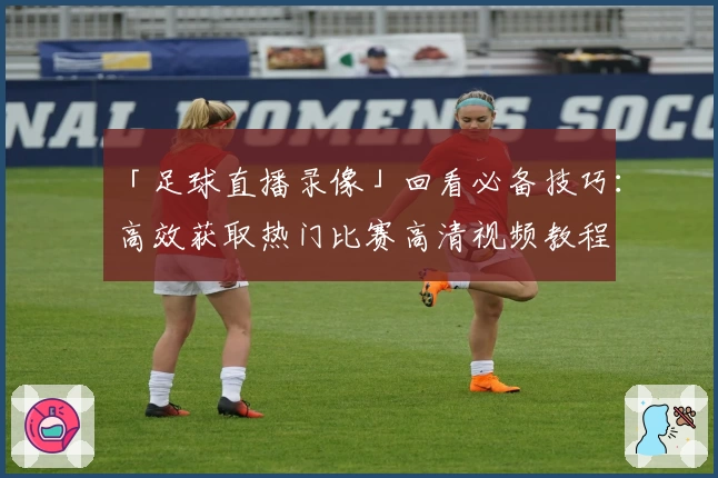 「足球直播录像」回看必备技巧:高效获取热门比赛高清视频教程