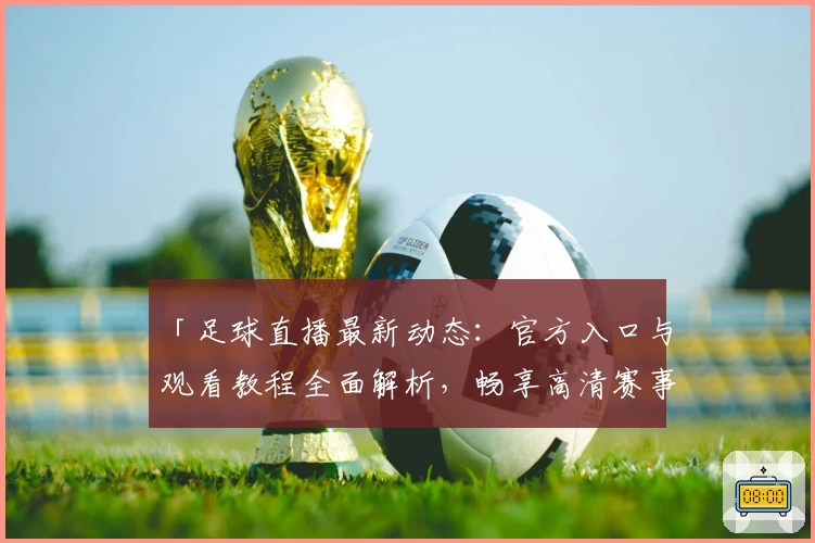 「足球直播最新动态：官方入口与观看教程全面解析，畅享高清赛事不再错过」