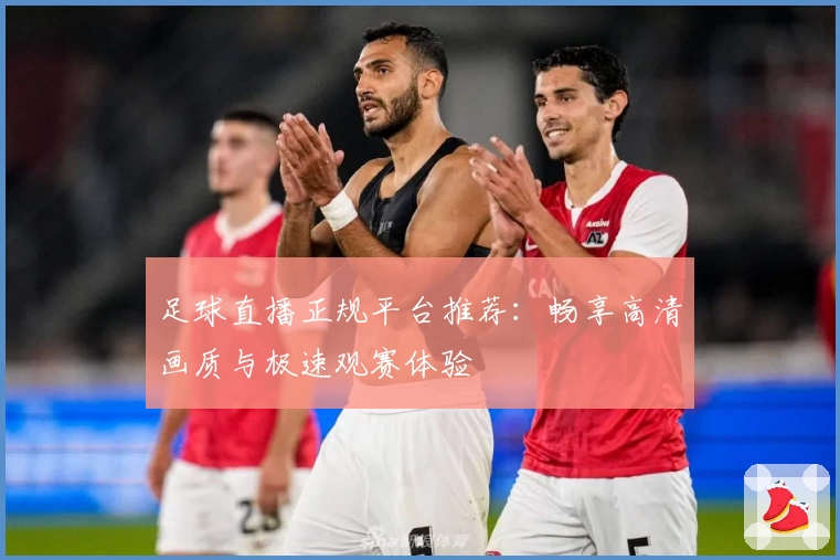 足球直播正规平台推荐：畅享高清画质与极速观赛体验