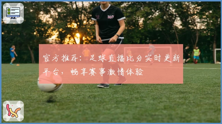 官方推荐：足球直播比分实时更新平台，畅享赛事激情体验