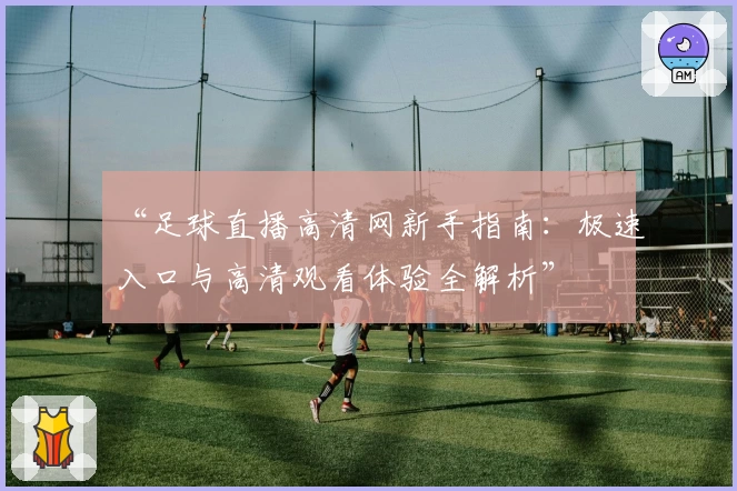 “足球直播高清网新手指南:极速入口与高清观看体验全解析”