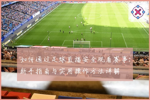 如何通过足球直播安全观看赛事：新手指南与实用操作方法详解