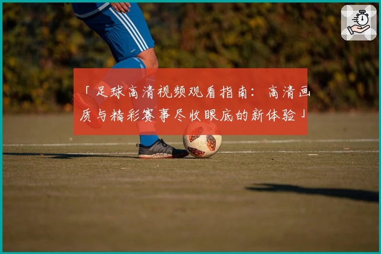 「足球高清视频观看指南：高清画质与精彩赛事尽收眼底的新体验」
