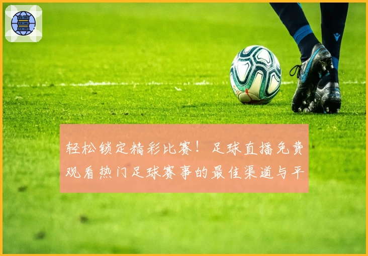 轻松锁定精彩比赛！足球直播免费观看热门足球赛事的最佳渠道与平台推荐