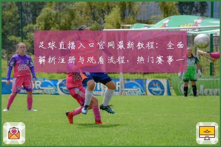 足球直播入口官网最新教程：全面解析注册与观看流程，热门赛事一站直达