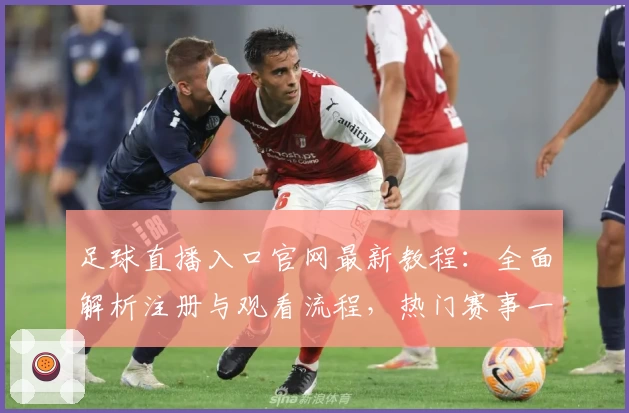 足球直播入口官网最新教程：全面解析注册与观看流程，热门赛事一站直达