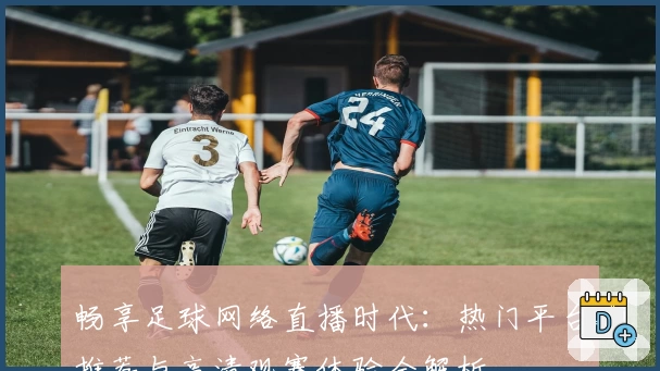 畅享足球网络直播时代：热门平台推荐与高清观赛体验全解析
