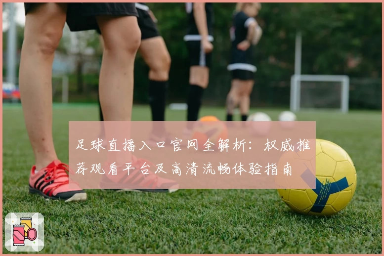 足球直播入口官网全解析：权威推荐观看平台及高清流畅体验指南