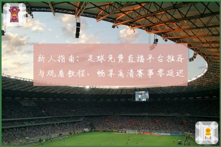 新人指南：足球免费直播平台推荐与观看教程，畅享高清赛事零延迟