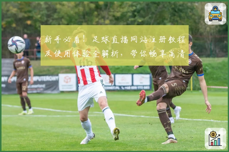 新手必看！足球直播网站注册教程及使用体验全解析，带你畅享高清赛事无卡顿