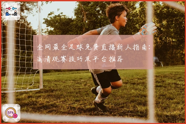 全网最全足球免费直播新人指南：高清观赛技巧及平台推荐