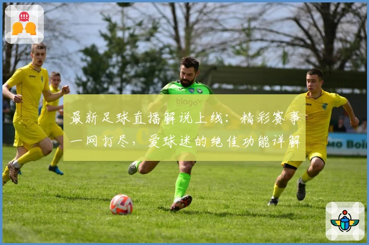 最新足球直播解说上线：精彩赛事一网打尽，爱球迷的绝佳功能详解与操作体验