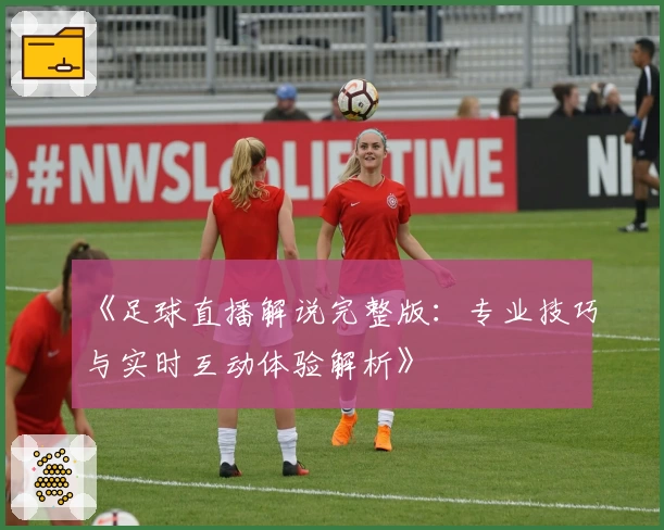 《足球直播解说完整版：专业技巧与实时互动体验解析》