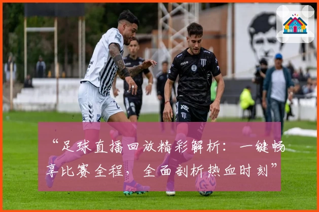 “足球直播回放精彩解析：一键畅享比赛全程，全面剖析热血时刻”
