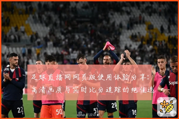 足球直播网网页版使用体验分享：高清画质与实时比分追踪的绝佳选择