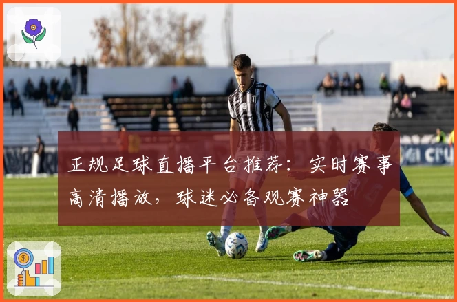 正规足球直播平台推荐：实时赛事高清播放，球迷必备观赛神器