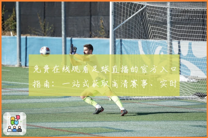 免费在线观看足球直播的官方入口指南：一站式获取高清赛事、实时更新与精彩内容
