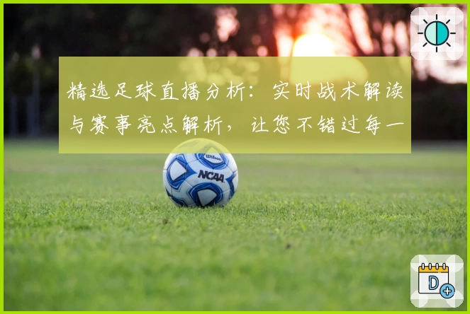 精选足球直播分析：实时战术解读与赛事亮点解析，让您不错过每一个进球