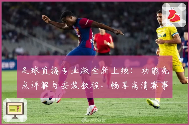 足球直播专业版全新上线：功能亮点详解与安装教程，畅享高清赛事观看体验