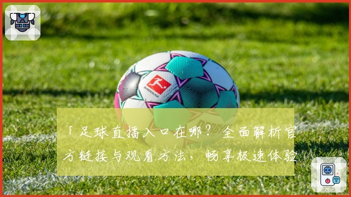 「足球直播入口在哪？全面解析官方链接与观看方法，畅享极速体验」