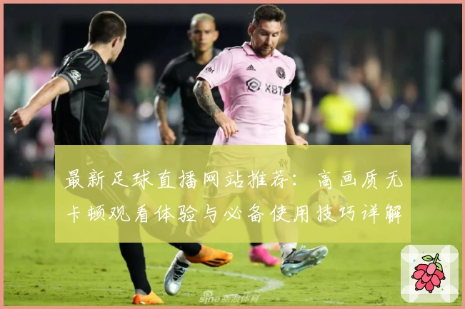 最新足球直播网站推荐：高画质无卡顿观看体验与必备使用技巧详解