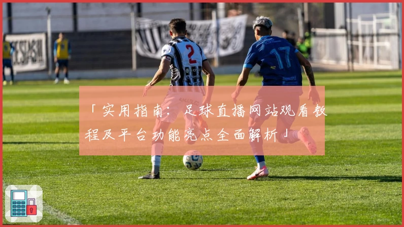 「实用指南:足球直播网站观看教程及平台功能亮点全面解析」