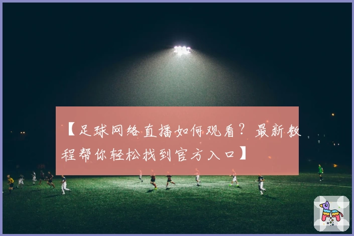 【足球网络直播如何观看？最新教程帮你轻松找到官方入口】
