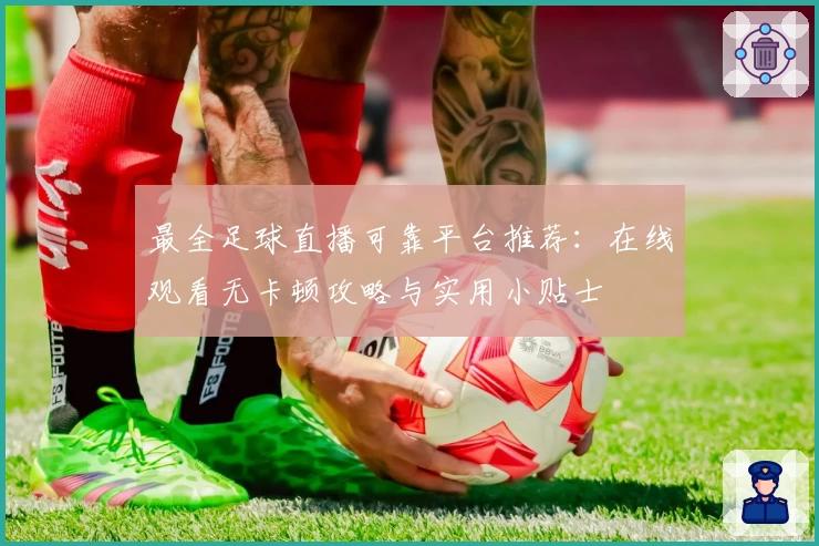 最全足球直播可靠平台推荐：在线观看无卡顿攻略与实用小贴士