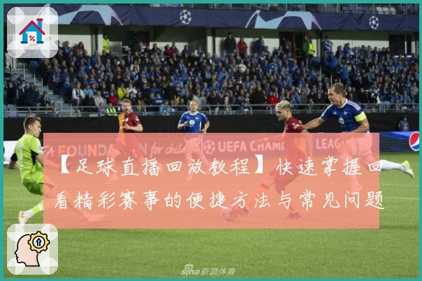 【足球直播回放教程】快速掌握回看精彩赛事的便捷方法与常见问题解析