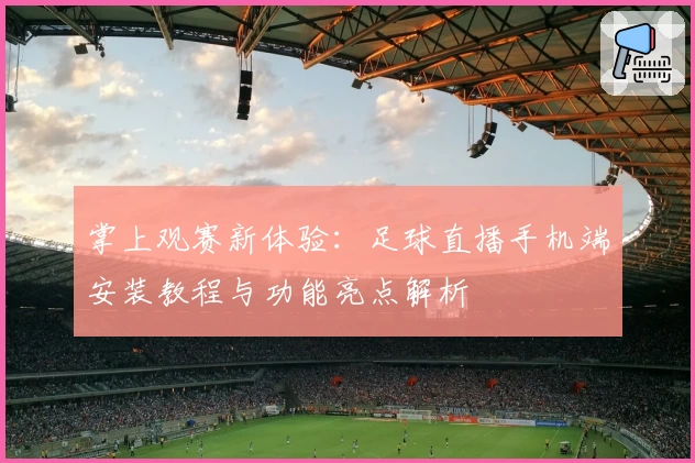 掌上观赛新体验：足球直播手机端安装教程与功能亮点解析