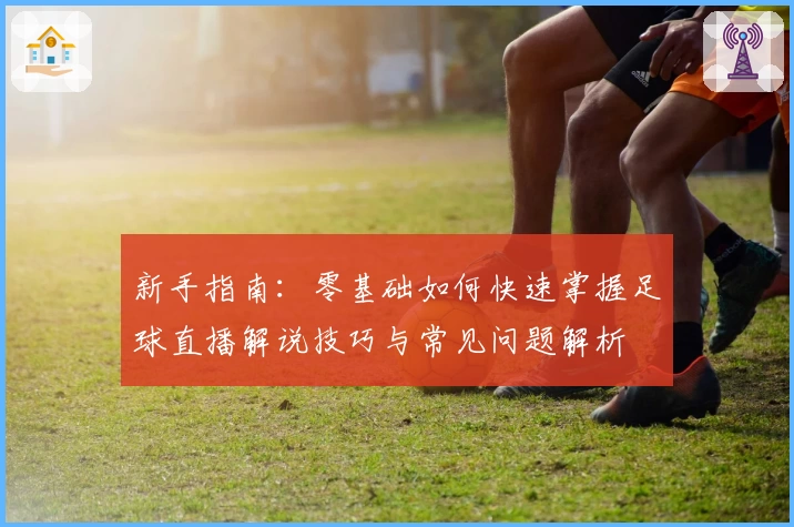 新手指南：零基础如何快速掌握足球直播解说技巧与常见问题解析