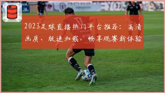 2023足球直播热门平台推荐：高清画质、极速加载，畅享观赛新体验